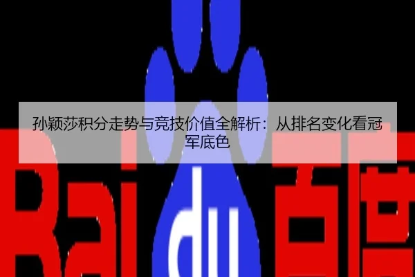 孙颖莎积分走势与竞技价值全解析：从排名变化看冠军底色