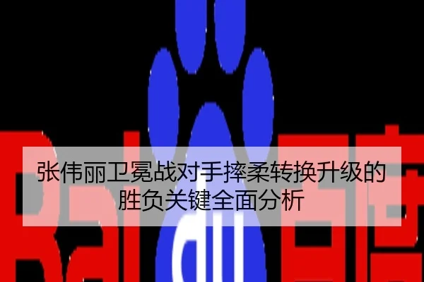 张伟丽卫冕战对手摔柔转换升级的胜负关键全面分析