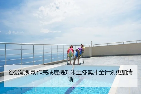 谷爱凌新动作完成度提升米兰冬奥冲金计划更加清晰