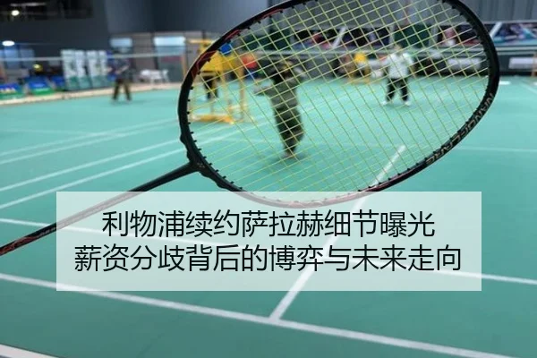 利物浦续约萨拉赫细节曝光 薪资分歧背后的博弈与未来走向