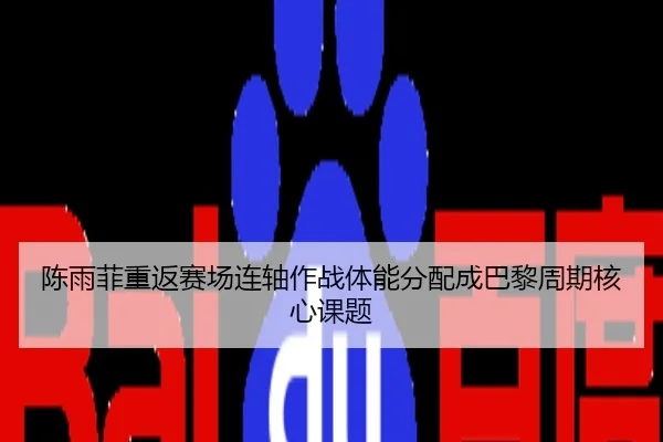 陈雨菲重返赛场连轴作战体能分配成巴黎周期核心课题
