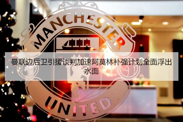 曼联边后卫引援谈判加速阿莫林补强计划全面浮出水面