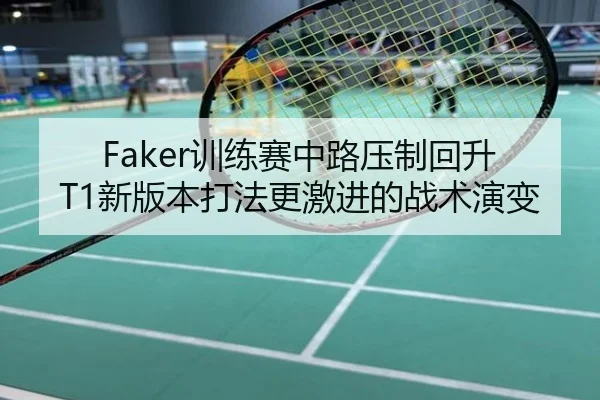 Faker训练赛中路压制回升 T1新版本打法更激进的战术演变