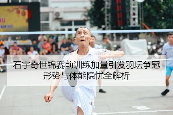 石宇奇世锦赛前训练加量引发羽坛争冠形势与体能隐忧全解析
