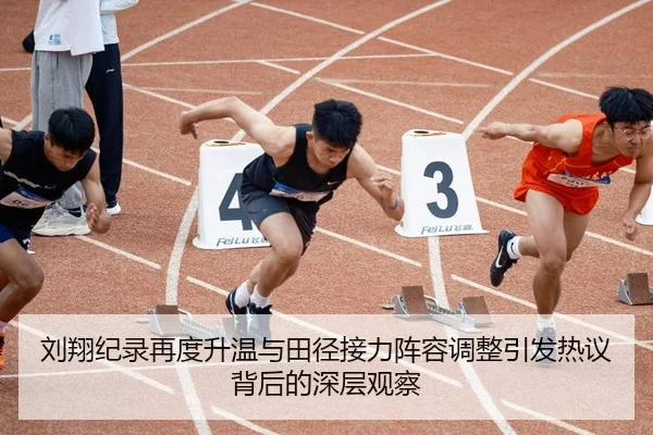 刘翔纪录再度升温与田径接力阵容调整引发热议背后的深层观察