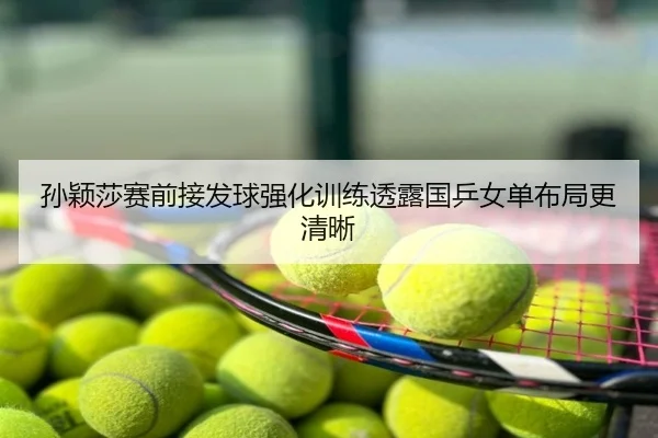 孙颖莎赛前接发球强化训练透露国乒女单布局更清晰